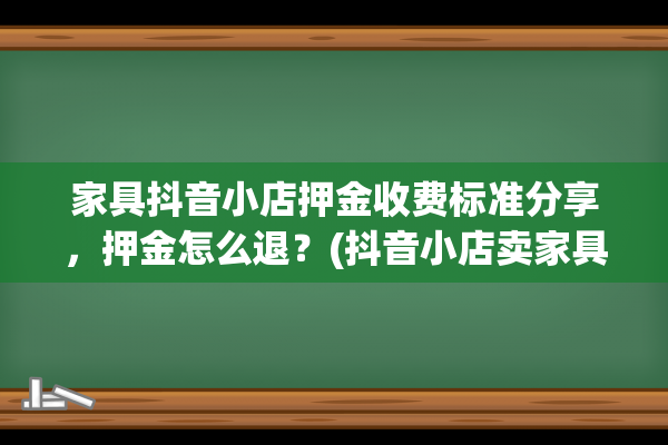 家具抖音小店押金收费标准分享，押金怎么退？(抖音小店卖家具)