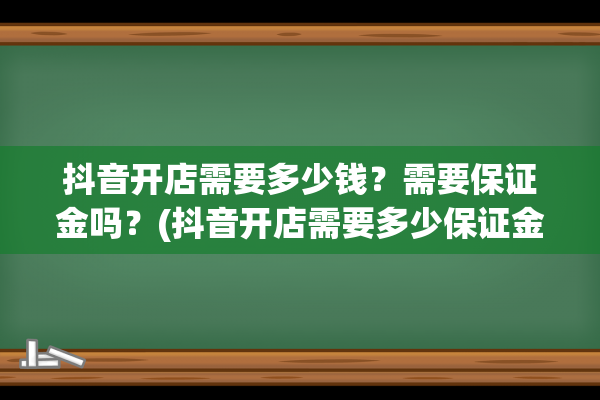 抖音开店需要多少钱？需要保证金吗？(抖音开店需要多少保证金)