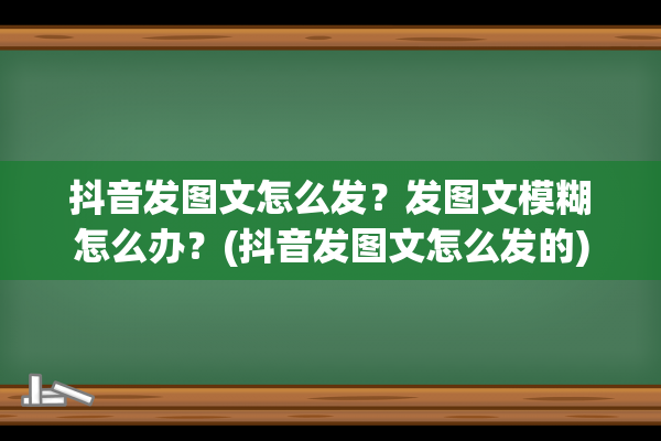 抖音发图文怎么发？发图文模糊怎么办？(抖音发图文怎么发的)