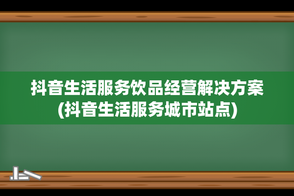 抖音生活服务饮品经营解决方案(抖音生活服务城市站点)