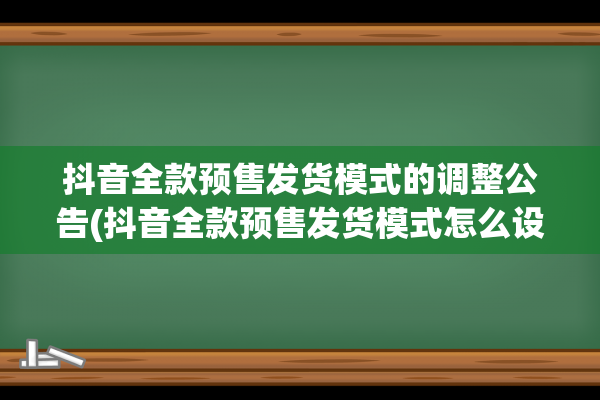 抖音全款预售发货模式的调整公告(抖音全款预售发货模式怎么设置)