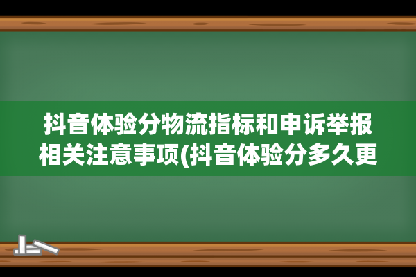 抖音体验分物流指标和申诉举报相关注意事项(抖音体验分多久更新一次)