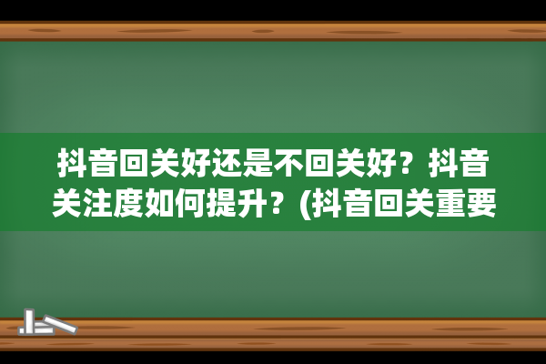 抖音回关好还是不回关好？抖音关注度如何提升？(抖音回关重要吗)