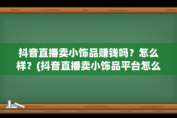 抖音直播卖小饰品赚钱吗？怎么样？(抖音直播卖小饰品平台怎么抽成)