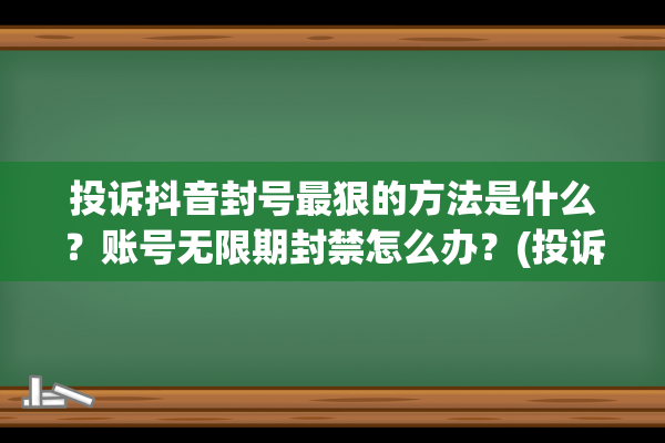 投诉抖音封号最狠的方法是什么？账号无限期封禁怎么办？(投诉抖音无故封禁)