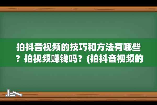 拍抖音视频的技巧和方法有哪些？拍视频赚钱吗？(拍抖音视频的技巧是什么)