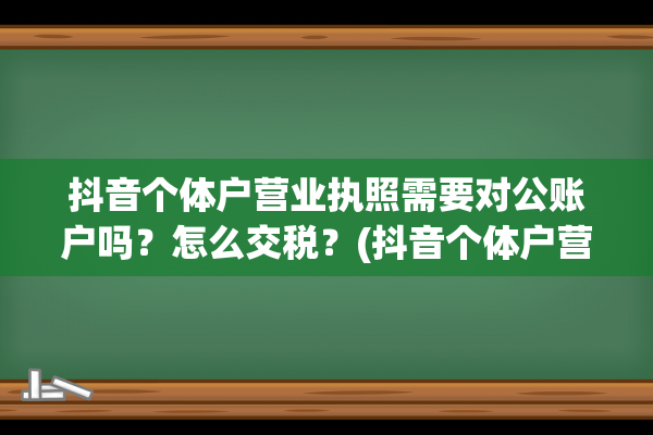 抖音个体户营业执照需要对公账户吗？怎么交税？(抖音个体户营业执照怎么注销)