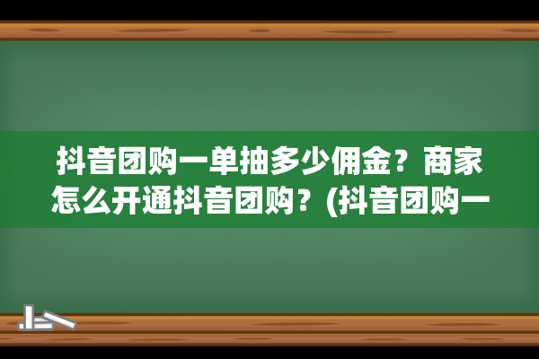 抖音团购一单抽多少佣金？商家怎么开通抖音团购？(抖音团购一单抽多少钱)