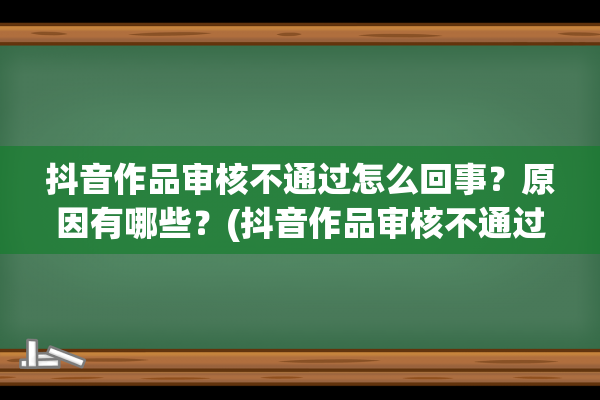 抖音作品审核不通过怎么回事？原因有哪些？(抖音作品审核不通过会通知吗)