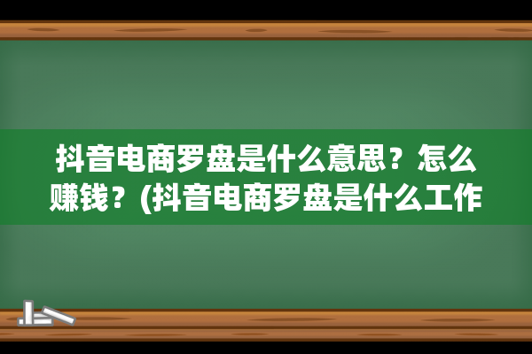 抖音电商罗盘是什么意思？怎么赚钱？(抖音电商罗盘是什么工作)