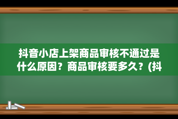 抖音小店上架商品审核不通过是什么原因？商品审核要多久？(抖音小店上架商品流程)