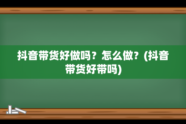 抖音带货好做吗？怎么做？(抖音带货好带吗)