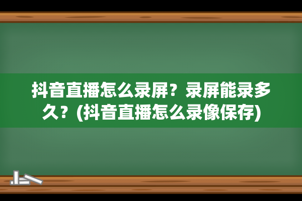 抖音直播怎么录屏？录屏能录多久？(抖音直播怎么录像保存)