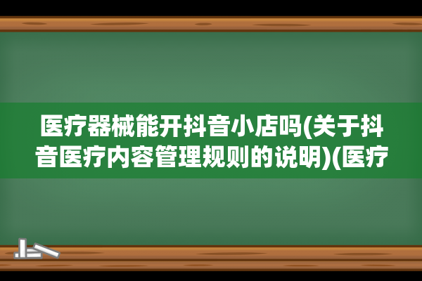 医疗器械能开抖音小店吗(关于抖音医疗内容管理规则的说明)(医疗器械可以开发票吗)