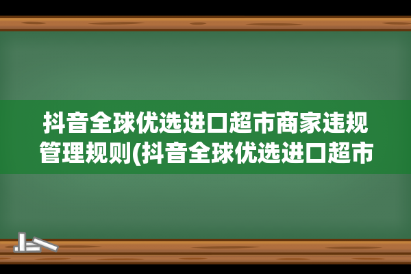 抖音全球优选进口超市商家违规管理规则(抖音全球优选进口超市)