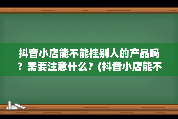 抖音小店能不能挂别人的产品吗？需要注意什么？(抖音小店能不能提前收款)