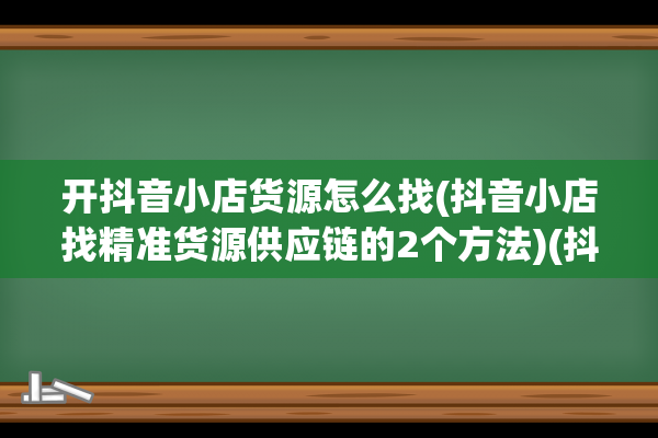 开抖音小店货源怎么找(抖音小店找精准货源供应链的2个方法)(抖音小店货源平台)