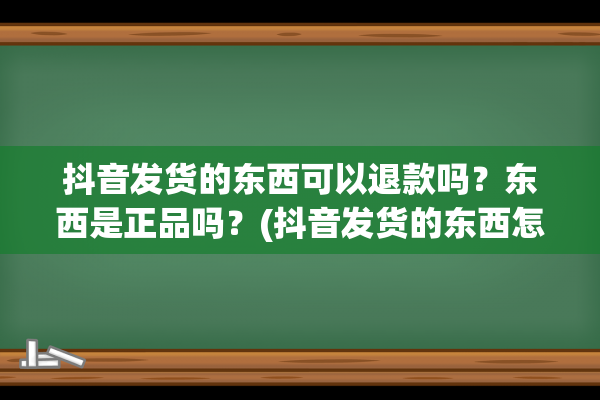 抖音发货的东西可以退款吗？东西是正品吗？(抖音发货的东西怎么改地址)