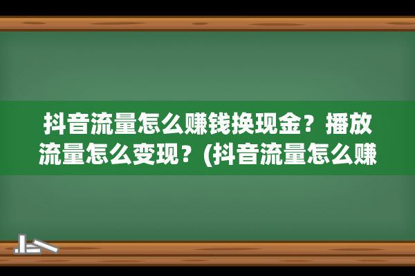 抖音流量怎么赚钱换现金？播放流量怎么变现？(抖音流量怎么赚钱方法)