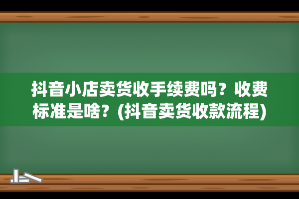 抖音小店卖货收手续费吗？收费标准是啥？(抖音卖货收款流程)