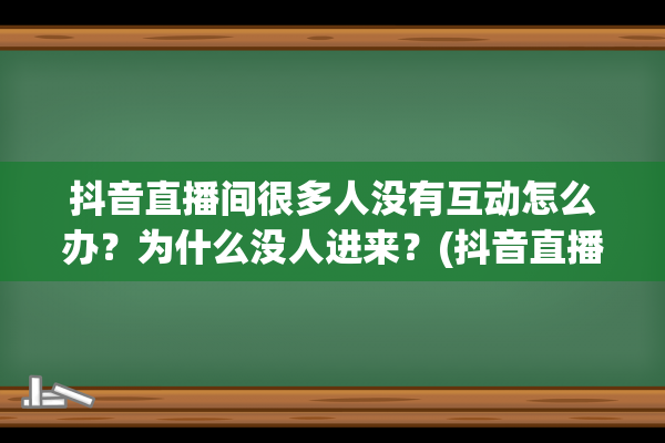 抖音直播间很多人没有互动怎么办？为什么没人进来？(抖音直播间很多拖吗)