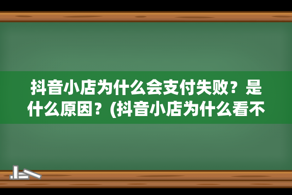 抖音小店为什么会支付失败？是什么原因？(抖音小店为什么看不到我的小店)