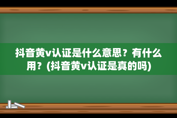 抖音黄v认证是什么意思？有什么用？(抖音黄v认证是真的吗)