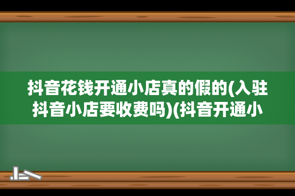 抖音花钱开通小店真的假的(入驻抖音小店要收费吗)(抖音开通小号有什么好处?)