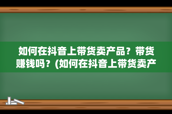 如何在抖音上带货卖产品？带货赚钱吗？(如何在抖音上带货卖产品呢)