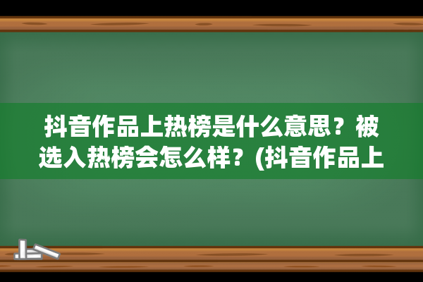 抖音作品上热榜是什么意思？被选入热榜会怎么样？(抖音作品上热榜后还会推送吗)