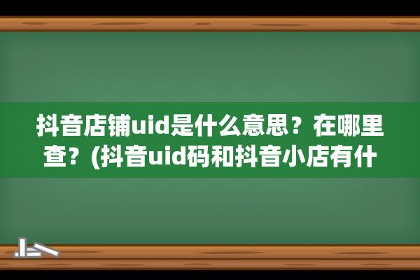 抖音店铺uid是什么意思？在哪里查？(抖音uid码和抖音小店有什么区别)