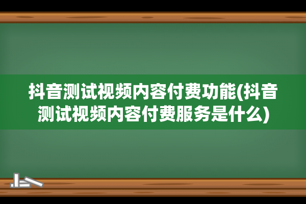 抖音测试视频内容付费功能(抖音测试视频内容付费服务是什么)