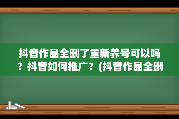 抖音作品全删了重新养号可以吗？抖音如何推广？(抖音作品全删了只剩1个赞)