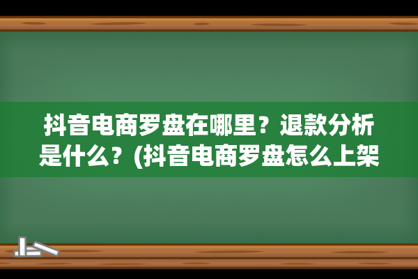 抖音电商罗盘在哪里？退款分析是什么？(抖音电商罗盘怎么上架商品)