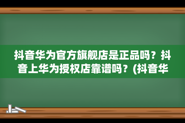 抖音华为官方旗舰店是正品吗？抖音上华为授权店靠谱吗？(抖音华为官方旗舰店是华为的吗)