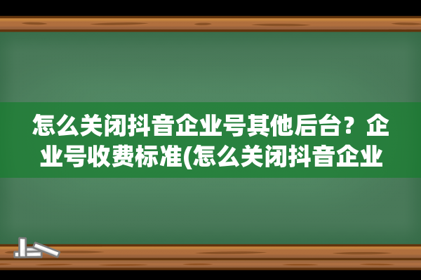 怎么关闭抖音企业号其他后台？企业号收费标准(怎么关闭抖音企业认证)