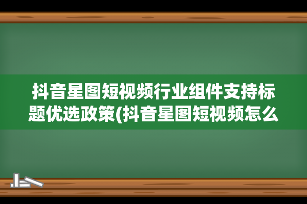 抖音星图短视频行业组件支持标题优选政策(抖音星图短视频怎么计算费用)