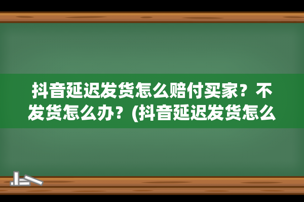 抖音延迟发货怎么赔付买家？不发货怎么办？(抖音延迟发货怎么申请赔偿)