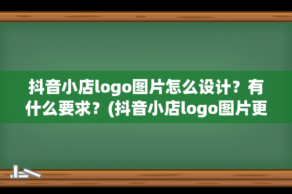 抖音小店logo图片怎么设计？有什么要求？(抖音小店logo图片更改)