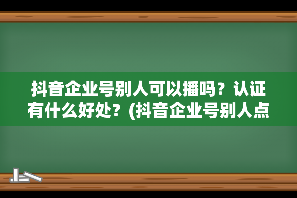 抖音企业号别人可以播吗？认证有什么好处？(抖音企业号别人点开私信看得到吗)