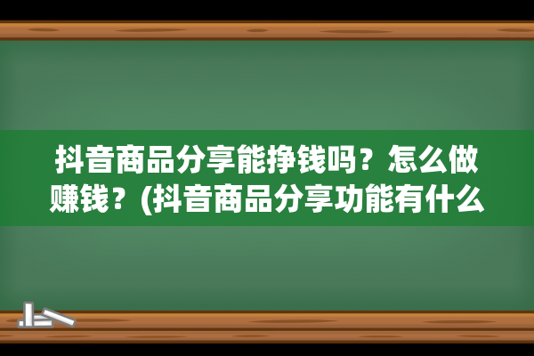 抖音商品分享能挣钱吗？怎么做赚钱？(抖音商品分享功能有什么用)