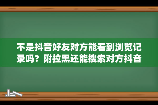 不是抖音好友对方能看到浏览记录吗？附拉黑还能搜索对方抖音吗？(不是抖音好友对方能只能拉黑不能删除吗)