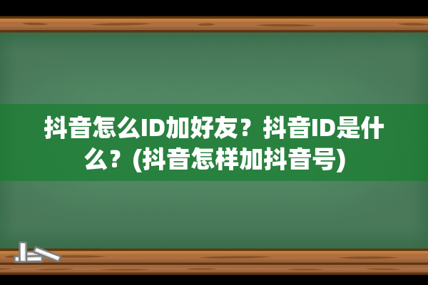 抖音怎么ID加好友？抖音ID是什么？(抖音怎样加抖音号)