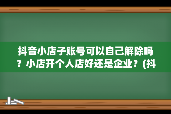 抖音小店子账号可以自己解除吗？小店开个人店好还是企业？(抖音小店子账号手机怎么登陆)