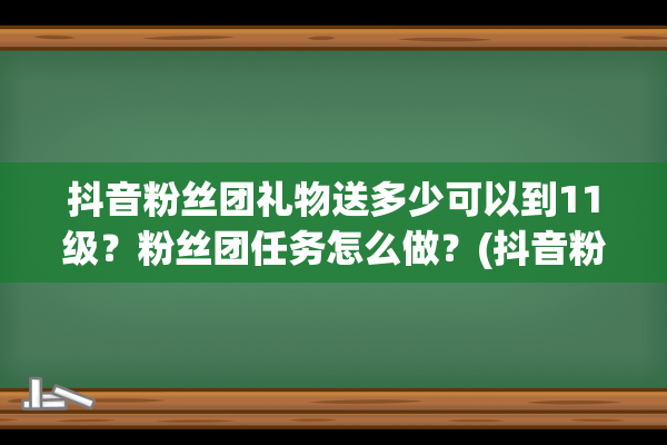 抖音粉丝团礼物送多少可以到11级？粉丝团任务怎么做？(抖音粉丝团礼物价格)