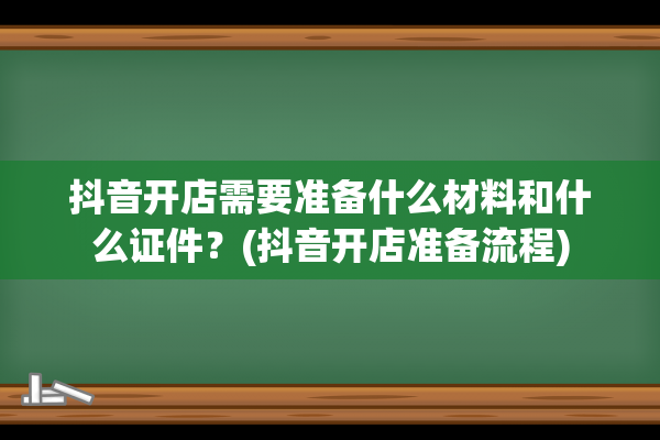 抖音开店需要准备什么材料和什么证件？(抖音开店准备流程)