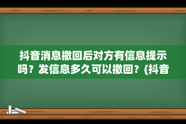 抖音消息撤回后对方有信息提示吗？发信息多久可以撤回？(抖音消息撤回后对方还能看见吗)