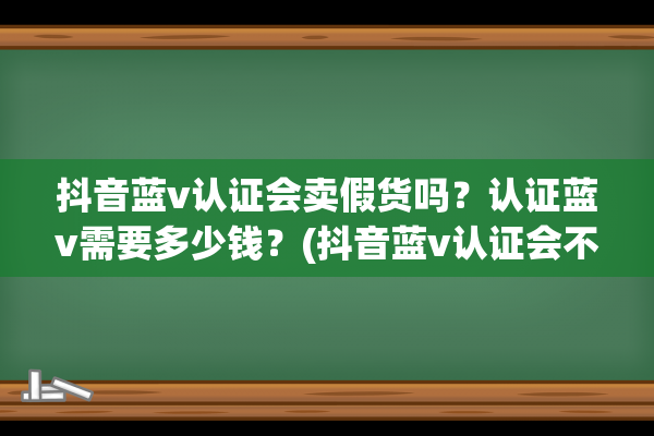 抖音蓝v认证会卖假货吗？认证蓝v需要多少钱？(抖音蓝v认证会不会卖假货)