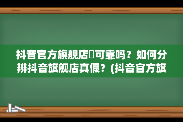 抖音官方旗舰店​可靠吗？如何分辨抖音旗舰店真假？(抖音官方旗舰店买手机可靠吗)