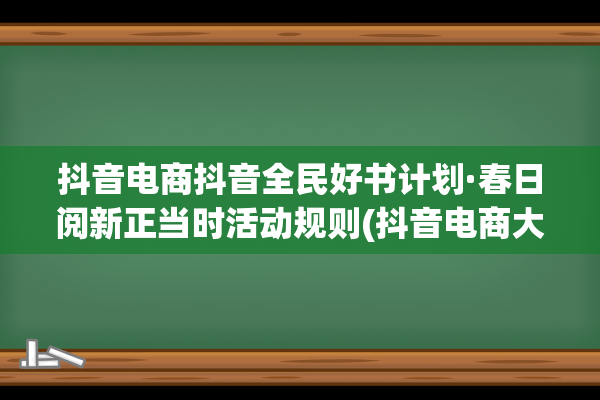 抖音电商抖音全民好书计划·春日阅新正当时活动规则(抖音电商大全)